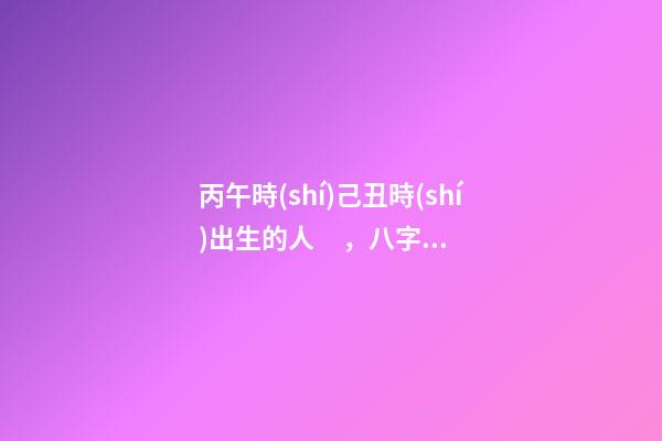 丙午時(shí)己丑時(shí)出生的人，八字命運(yùn)如何？